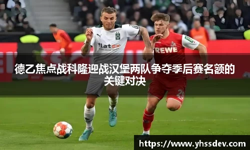 德乙焦点战科隆迎战汉堡两队争夺季后赛名额的关键对决
