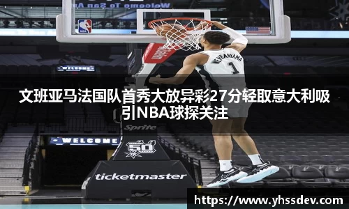 文班亚马法国队首秀大放异彩27分轻取意大利吸引NBA球探关注