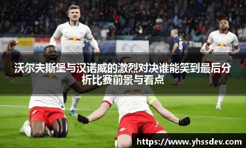 沃尔夫斯堡与汉诺威的激烈对决谁能笑到最后分析比赛前景与看点