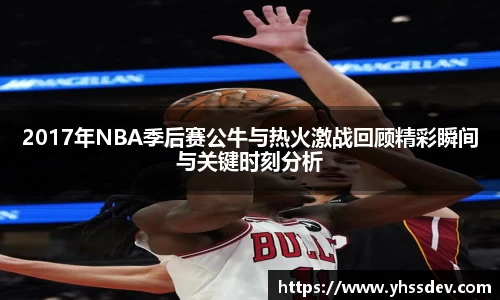 2017年NBA季后赛公牛与热火激战回顾精彩瞬间与关键时刻分析