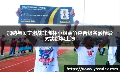 加纳与贝宁激战非洲杯小组赛争夺晋级名额精彩对决即将上演