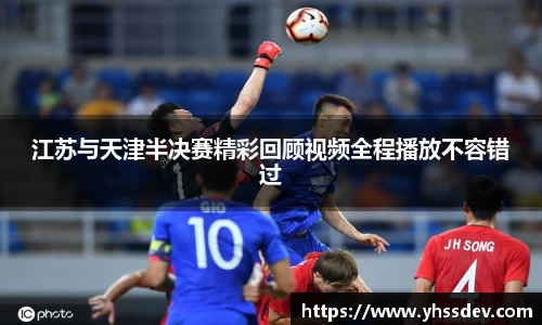 江苏与天津半决赛精彩回顾视频全程播放不容错过