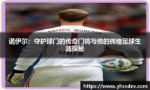 诺伊尔：守护球门的传奇门将与他的辉煌足球生涯探秘