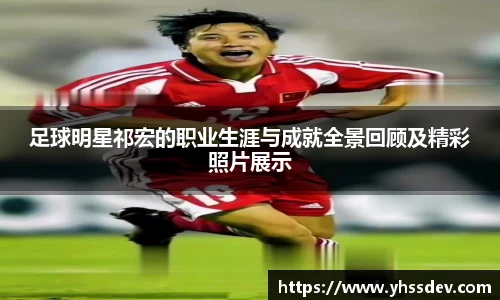足球明星祁宏的职业生涯与成就全景回顾及精彩照片展示