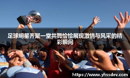 足球明星齐聚一堂共舞恰恰展现激情与风采的精彩瞬间